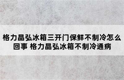 格力晶弘冰箱三开门保鲜不制冷怎么回事 格力晶弘冰箱不制冷通病